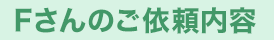 Fさんのご依頼内容