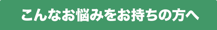 こんなお悩みをお持ちの方へ