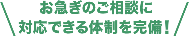 お急ぎのご相談に対応できる体制を完備！